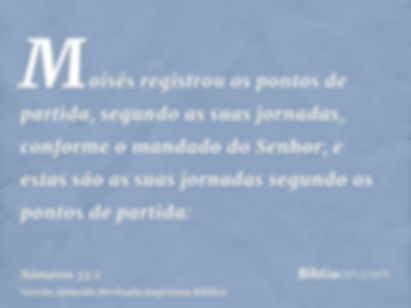 Moisés registrou os pontos de partida, segundo as suas jornadas, conforme o mandado do Senhor; e estas são as suas jornadas segundo os pontos de partida: