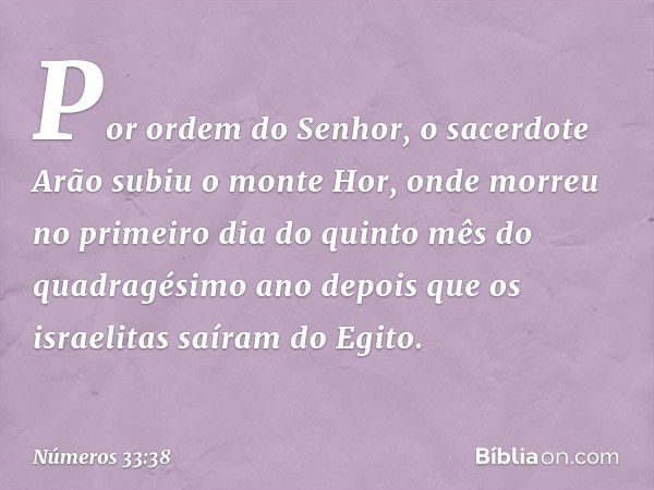 Por ordem do Senhor, o sacerdote Arão subiu o monte Hor, onde morreu no primeiro dia do quinto mês do quadragésimo ano depois que os israelitas saíram do Egito.