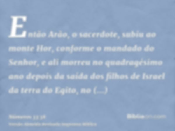 Então Arão, o sacerdote, subiu ao monte Hor, conforme o mandado do Senhor, e ali morreu no quadragésimo ano depois da saída dos filhos de Israel da terra do Egi