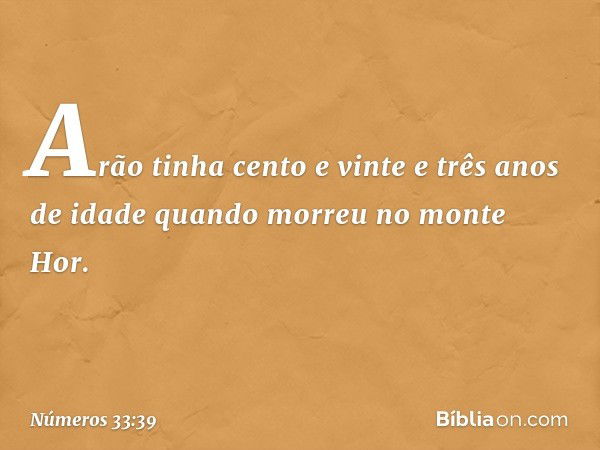 Arão tinha cento e vinte e três anos de idade quando morreu no monte Hor. -- Números 33:39