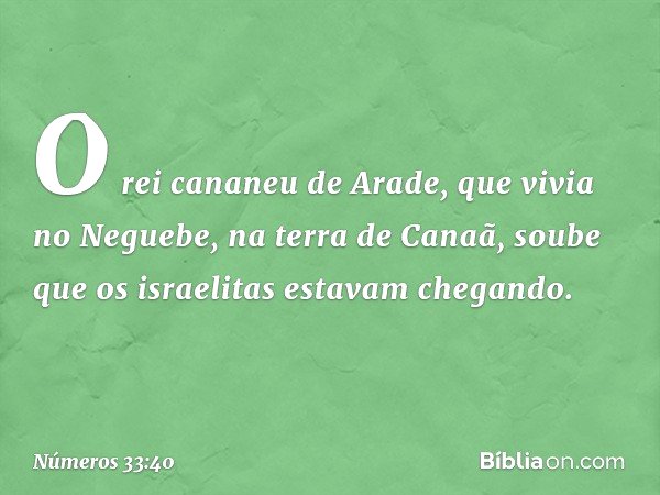O rei cananeu de Arade, que vivia no Neguebe, na terra de Canaã, soube que os israelitas estavam chegando. -- Números 33:40