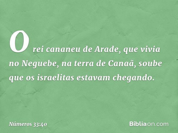 O rei cananeu de Arade, que vivia no Neguebe, na terra de Canaã, soube que os israelitas estavam chegando. -- Números 33:40