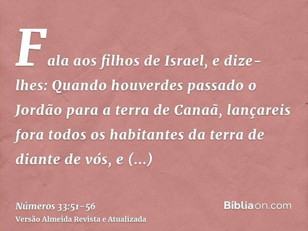 Fala aos filhos de Israel, e dize-lhes: Quando houverdes passado o Jordão para a terra de Canaã,lançareis fora todos os habitantes da terra de diante de vós, e 