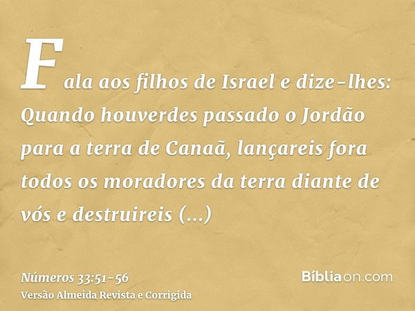 Fala aos filhos de Israel e dize-lhes: Quando houverdes passado o Jordão para a terra de Canaã,lançareis fora todos os moradores da terra diante de vós e destru