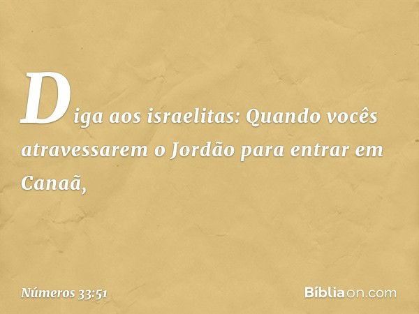 "Diga aos israelitas: Quando vocês atravessarem o Jordão para entrar em Canaã, -- Números 33:51