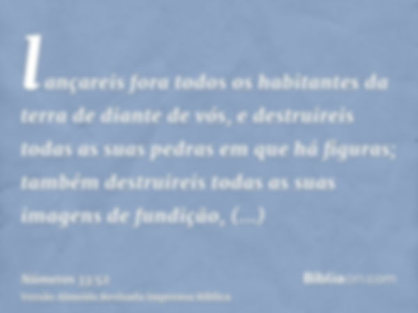 lançareis fora todos os habitantes da terra de diante de vós, e destruireis todas as suas pedras em que há figuras; também destruireis todas as suas imagens de 