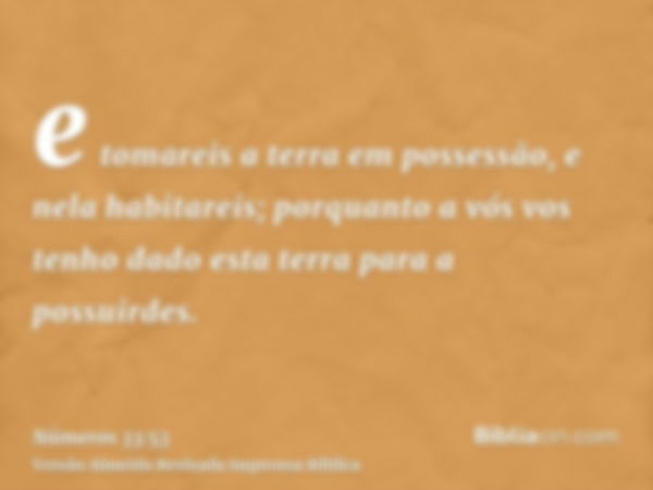 e tomareis a terra em possessão, e nela habitareis; porquanto a vós vos tenho dado esta terra para a possuirdes.