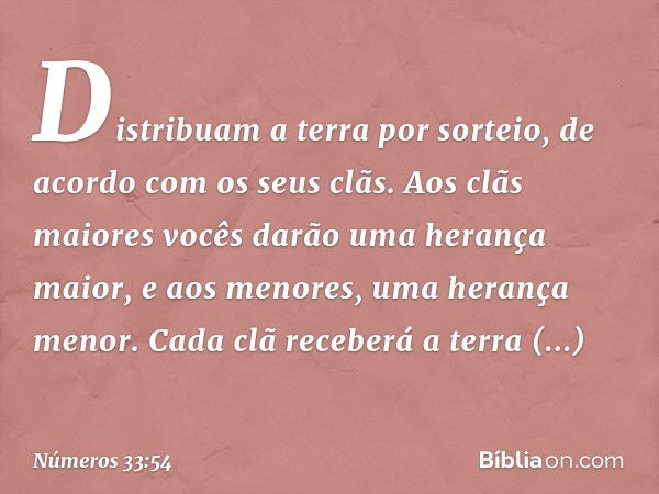 Distribuam a terra por sorteio, de acordo com os seus clãs. Aos clãs maiores vocês darão uma herança maior, e aos menores, uma herança menor. Cada clã receberá 