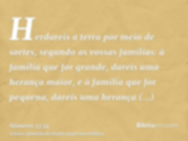 Herdareis a terra por meio de sortes, segundo as vossas famílias: à família que for grande, dareis uma herança maior, e à família que for pequena, dareis uma he