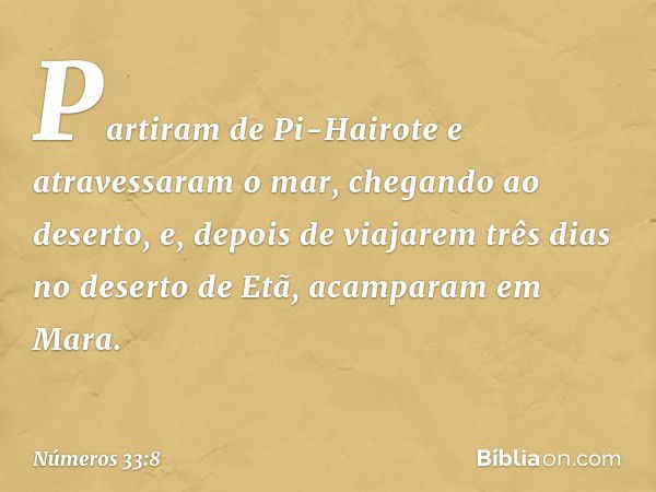 Partiram de Pi-Hairote e atravessaram o mar, chegando ao deserto, e, depois de viajarem três dias no deserto de Etã, acamparam em Mara. -- Números 33:8