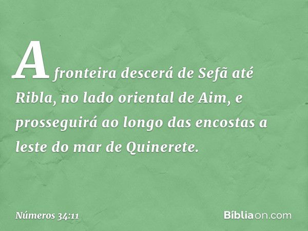 A fronteira descerá de Sefã até Ribla, no lado oriental de Aim, e prosseguirá ao longo das encostas a leste do mar de Quinerete. -- Números 34:11