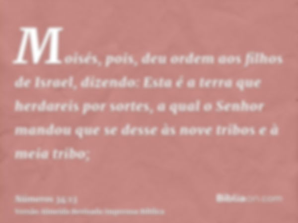 Moisés, pois, deu ordem aos filhos de Israel, dizendo: Esta é a terra que herdareis por sortes, a qual o Senhor mandou que se desse às nove tribos e à meia trib