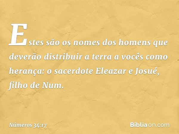 "Estes são os nomes dos homens que deverão distribuir a terra a vocês como herança: o sacerdote Eleazar e Josué, filho de Num. -- Números 34:17