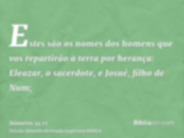 Estes são os nomes dos homens que vos repartirão a terra por herança: Eleazar, o sacerdote, e Josué, filho de Num;