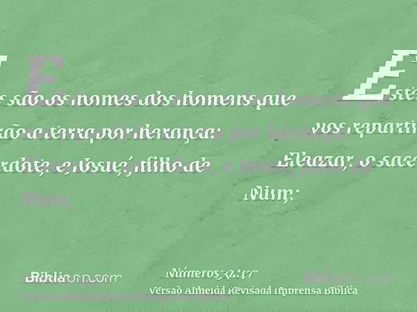Estes são os nomes dos homens que vos repartirão a terra por herança: Eleazar, o sacerdote, e Josué, filho de Num;