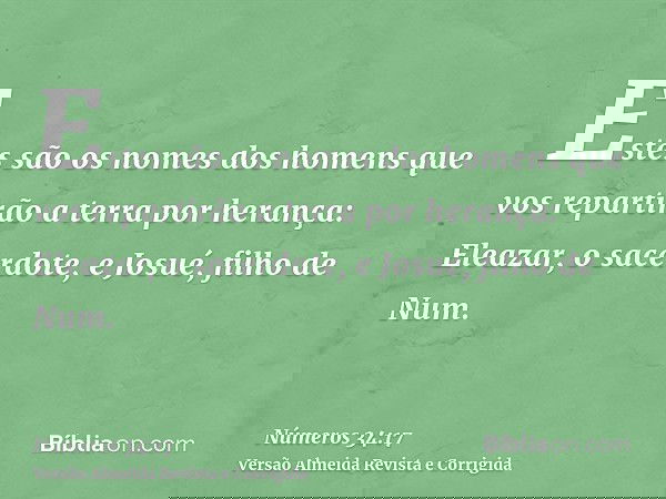 Estes são os nomes dos homens que vos repartirão a terra por herança: Eleazar, o sacerdote, e Josué, filho de Num.