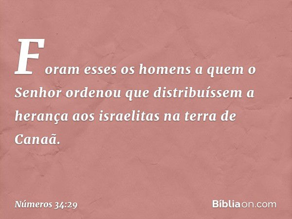 Foram esses os homens a quem o Senhor ordenou que distribuíssem a herança aos israelitas na terra de Canaã. -- Números 34:29