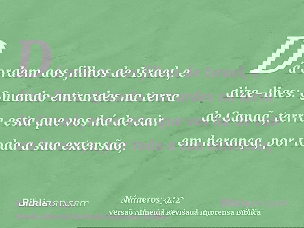 Dá ordem aos filhos de Israel, e dize-lhes: Quando entrardes na terra de Canaã, terra esta que vos há de cair em herança, por toda a sua extensão,
