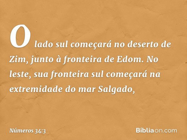 "O lado sul começará no deserto de Zim, junto à fronteira de Edom. No leste, sua fronteira sul começará na extremidade do mar Salgado, -- Números 34:3