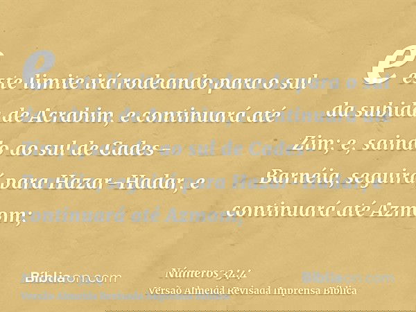 e este limite irá rodeando para o sul da subida de Acrabim, e continuará até Zim; e, saindo ao sul de Cades-Barnéia, seguirá para Hazar-Hadar, e continuará até 
