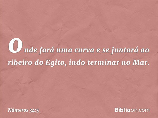 onde fará uma curva e se juntará ao ribeiro do Egito, indo terminar no Mar. -- Números 34:5