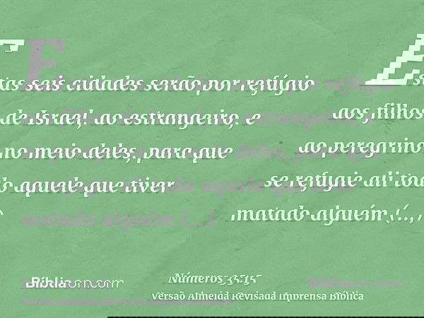 Estas seis cidades serão por refúgio aos filhos de Israel, ao estrangeiro, e ao peregrino no meio deles, para que se refugie ali todo aquele que tiver matado al