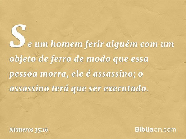 "Se um homem ferir alguém com um objeto de ferro de modo que essa pessoa morra, ele é assassino; o assassino terá que ser executado. -- Números 35:16