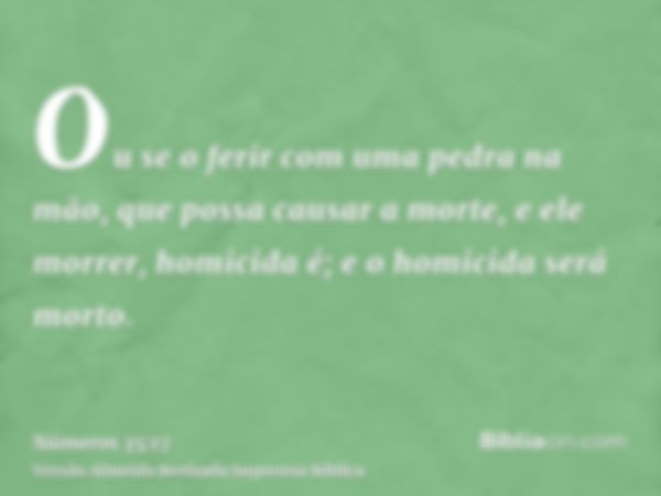 Ou se o ferir com uma pedra na mão, que possa causar a morte, e ele morrer, homicida é; e o homicida será morto.