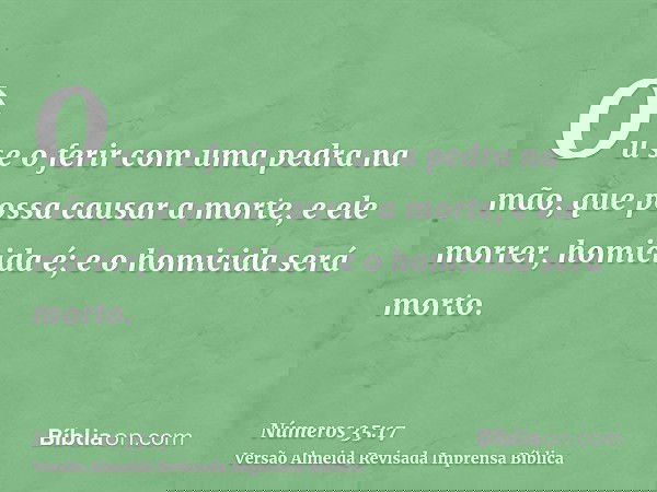Ou se o ferir com uma pedra na mão, que possa causar a morte, e ele morrer, homicida é; e o homicida será morto.