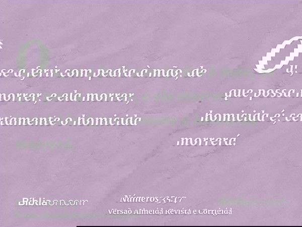 Ou, se a ferir com pedra à mão, de que possa morrer, e ela morrer, homicida é; certamente o homicida morrerá.