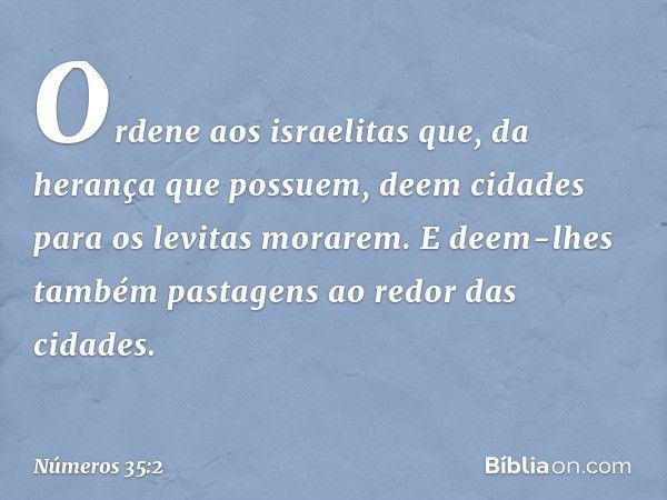 "Ordene aos israelitas que, da herança que possuem, deem cidades para os levitas morarem. E deem-lhes também pastagens ao redor das cidades. -- Números 35:2