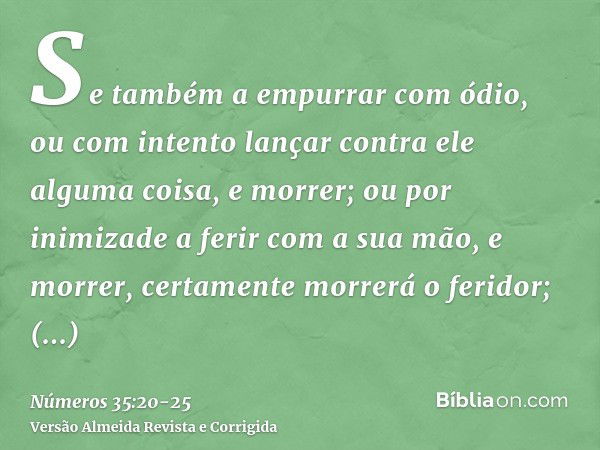 Se também a empurrar com ódio, ou com intento lançar contra ele alguma coisa, e morrer;ou por inimizade a ferir com a sua mão, e morrer, certamente morrerá o fe