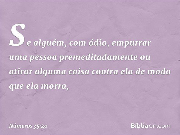 Se alguém, com ódio, empurrar uma pessoa premeditadamente ou atirar alguma coisa contra ela de modo que ela morra, -- Números 35:20