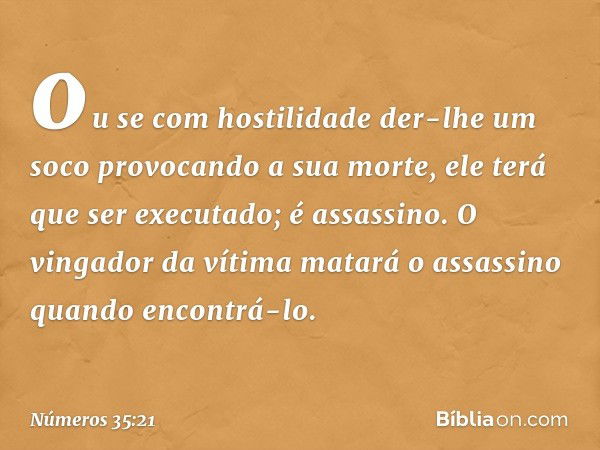 ou se com hostilidade der-lhe um soco provocando a sua morte, ele terá que ser executado; é assassino. O vingador da vítima matará o assassino quando encontrá-l