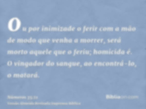 ou por inimizade o ferir com a mão de modo que venha a morrer, será morto aquele que o feriu; homicida é. O vingador do sangue, ao encontrá-lo, o matará.