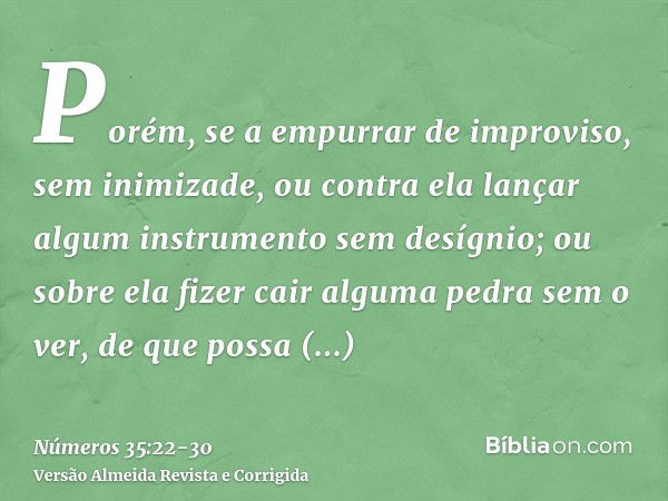 Porém, se a empurrar de improviso, sem inimizade, ou contra ela lançar algum instrumento sem desígnio;ou sobre ela fizer cair alguma pedra sem o ver, de que pos