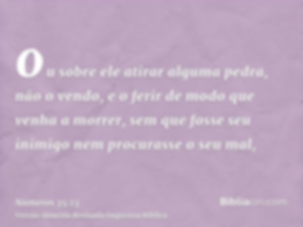 ou sobre ele atirar alguma pedra, não o vendo, e o ferir de modo que venha a morrer, sem que fosse seu inimigo nem procurasse o seu mal,