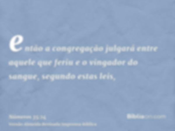 então a congregação julgará entre aquele que feriu e o vingador do sangue, segundo estas leis,