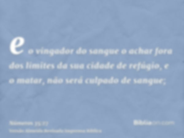 e o vingador do sangue o achar fora dos limites da sua cidade de refúgio, e o matar, não será culpado de sangue;