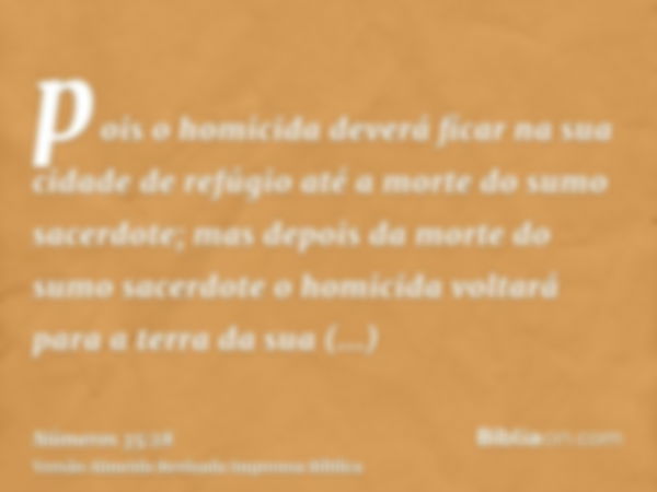 pois o homicida deverá ficar na sua cidade de refúgio até a morte do sumo sacerdote; mas depois da morte do sumo sacerdote o homicida voltará para a terra da su