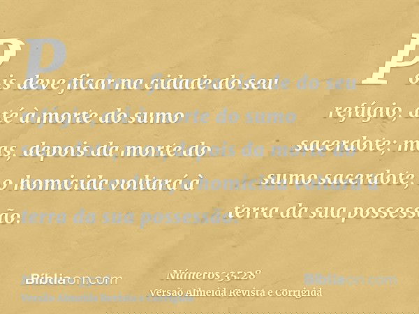 Pois deve ficar na cidade do seu refúgio, até à morte do sumo sacerdote; mas, depois da morte do sumo sacerdote, o homicida voltará à terra da sua possessão.