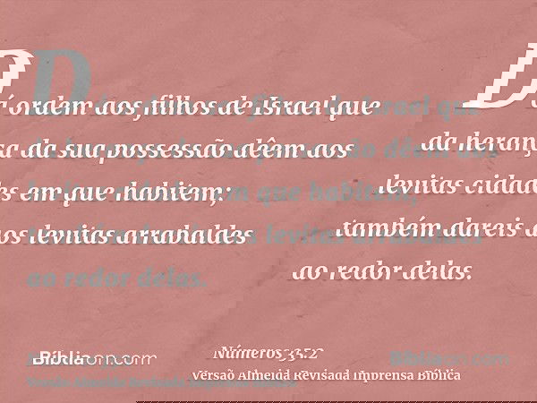 Dá ordem aos filhos de Israel que da herança da sua possessão dêem aos levitas cidades em que habitem; também dareis aos levitas arrabaldes ao redor delas.