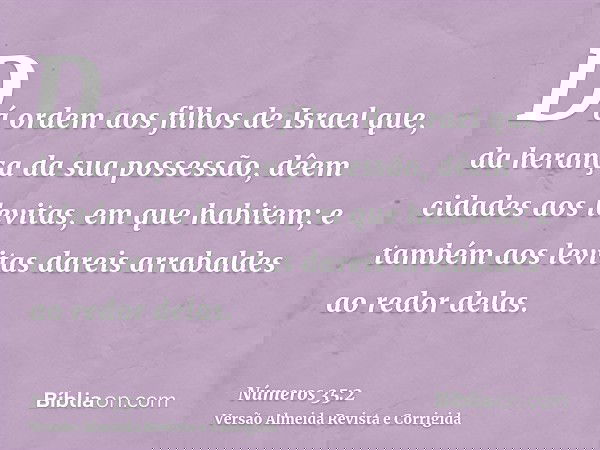 Dá ordem aos filhos de Israel que, da herança da sua possessão, dêem cidades aos levitas, em que habitem; e também aos levitas dareis arrabaldes ao redor delas.