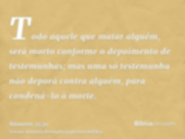 Todo aquele que matar alguém, será morto conforme o depoimento de testemunhas; mas uma só testemunha não deporá contra alguém, para condená-lo à morte.