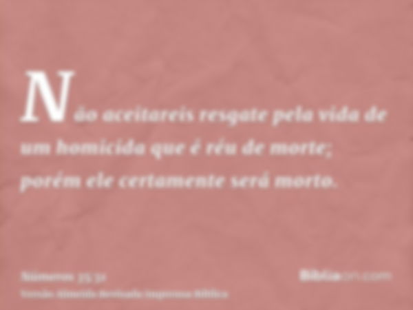 Não aceitareis resgate pela vida de um homicida que é réu de morte; porém ele certamente será morto.