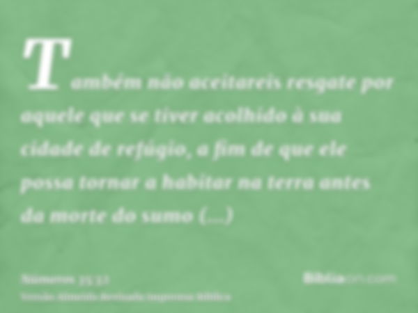 Também não aceitareis resgate por aquele que se tiver acolhido à sua cidade de refúgio, a fim de que ele possa tornar a habitar na terra antes da morte do sumo 