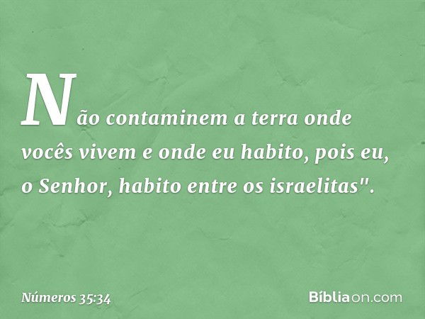 Não contaminem a terra onde vocês vivem e onde eu habito, pois eu, o Senhor, habito entre os israelitas". -- Números 35:34