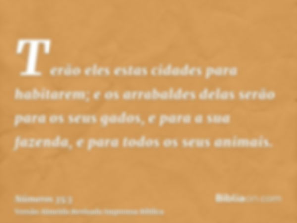 Terão eles estas cidades para habitarem; e os arrabaldes delas serão para os seus gados, e para a sua fazenda, e para todos os seus animais.