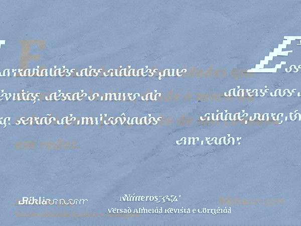 E os arrabaldes das cidades que dareis aos levitas, desde o muro da cidade para fora, serão de mil côvados em redor.