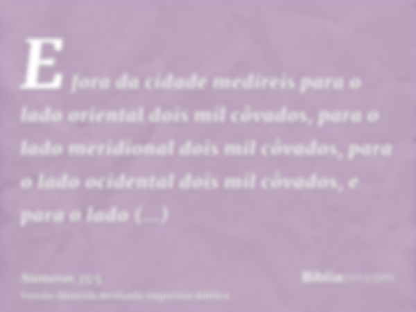 E fora da cidade medireis para o lado oriental dois mil côvados, para o lado meridional dois mil côvados, para o lado ocidental dois mil côvados, e para o lado 